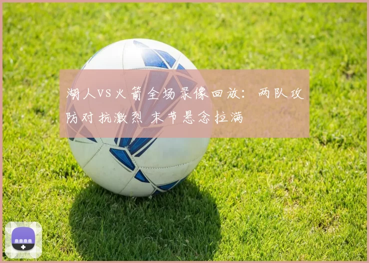 湖人vs火箭全场录像回放：两队攻防对抗激烈 末节悬念拉满