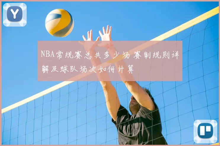 NBA常规赛总共多少场 赛制规则详解及球队场次如何计算