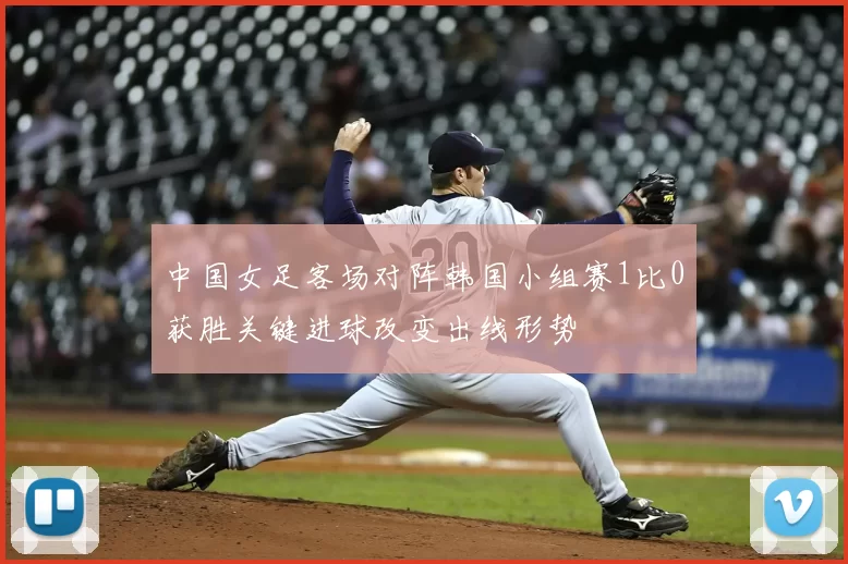 中国女足客场对阵韩国小组赛1比0获胜关键进球改变出线形势
