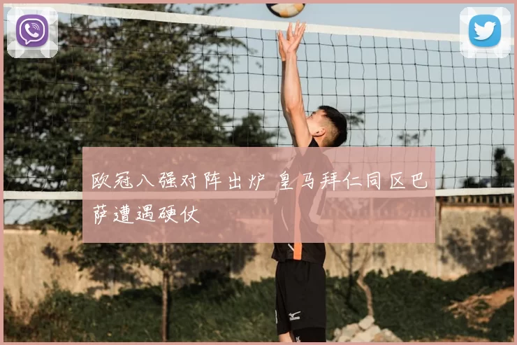 欧冠八强对阵出炉 皇马拜仁同区巴萨遭遇硬仗