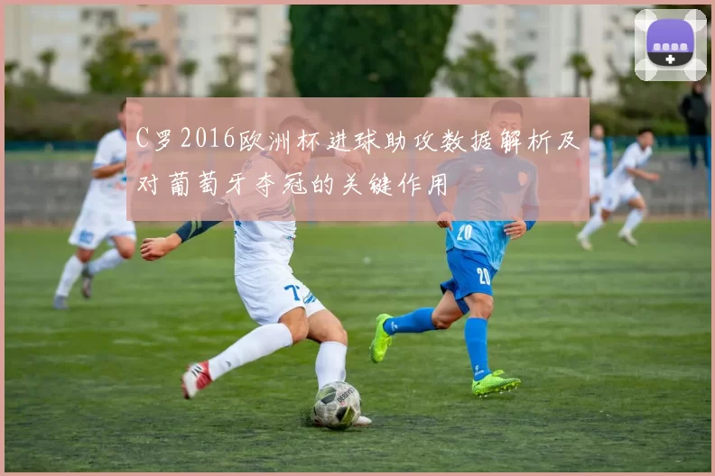 C罗2016欧洲杯进球助攻数据解析及对葡萄牙夺冠的关键作用