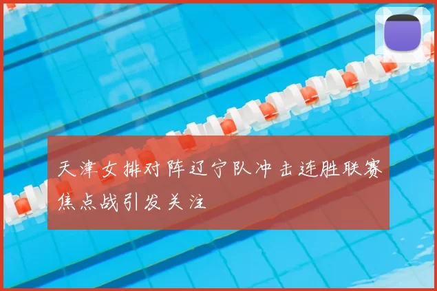 天津女排对阵辽宁队冲击连胜联赛焦点战引发关注