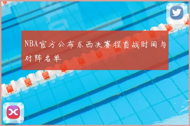 NBA官方公布东西决赛程首战时间与对阵名单