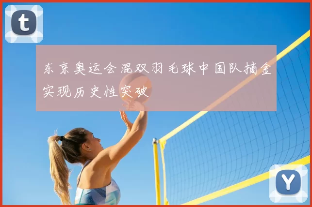 东京奥运会混双羽毛球中国队摘金实现历史性突破