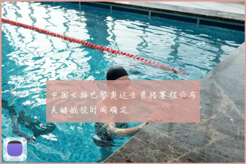 中国女排巴黎奥运会资格赛程公布关键战役时间确定