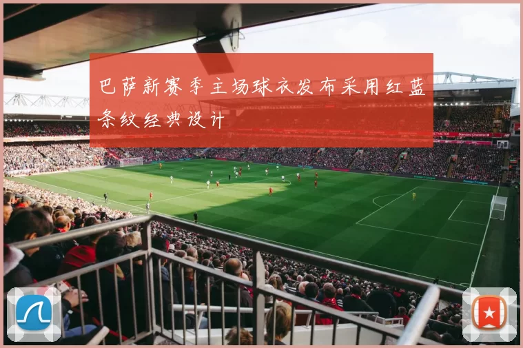 巴萨新赛季主场球衣发布采用红蓝条纹经典设计