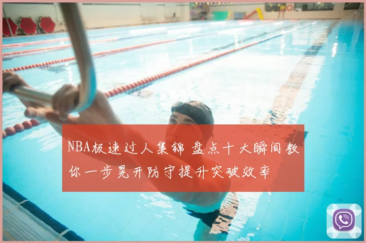 NBA极速过人集锦 盘点十大瞬间教你一步晃开防守提升突破效率