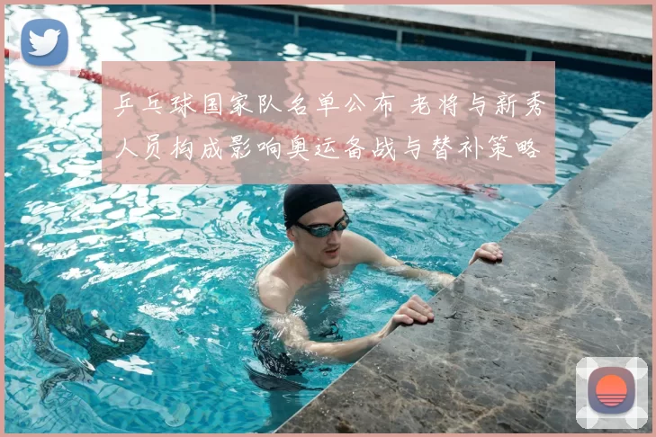 乒乓球国家队名单公布 老将与新秀人员构成影响奥运备战与替补策略