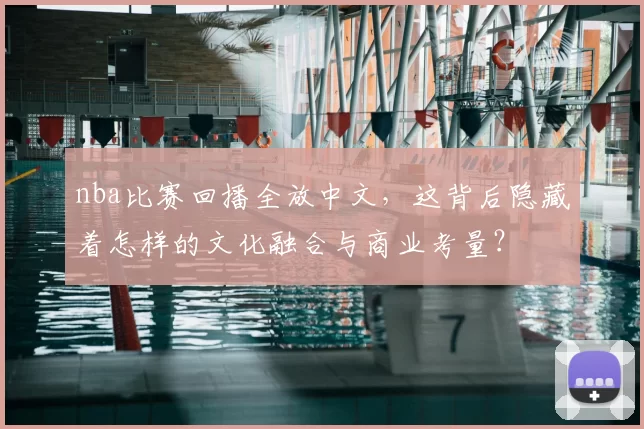 nba比赛回播全放中文，这背后隐藏着怎样的文化融合与商业考量？