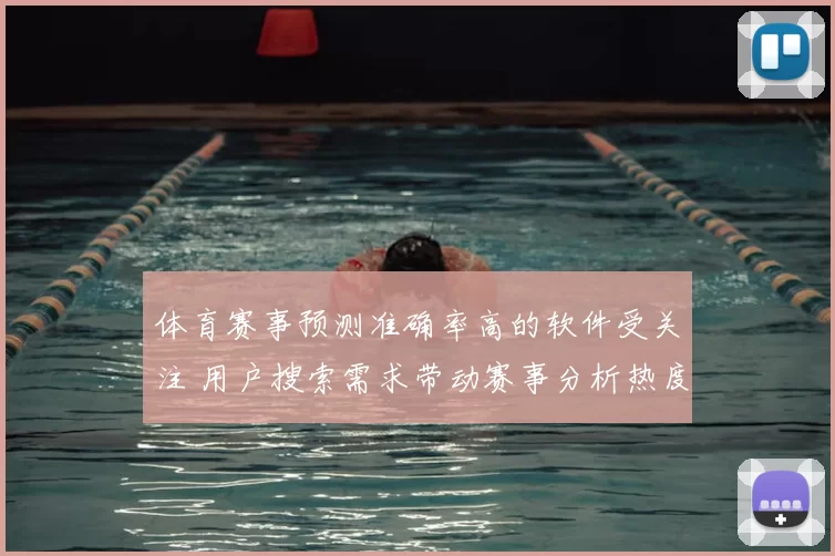 体育赛事预测准确率高的软件受关注 用户搜索需求带动赛事分析热度上升