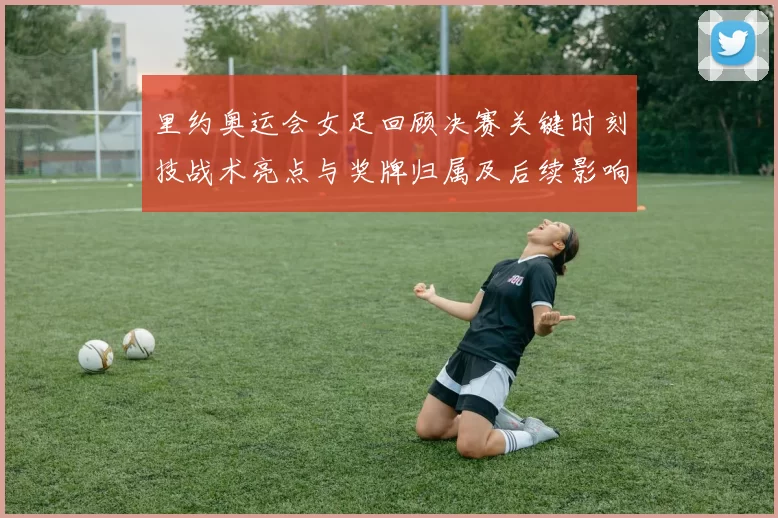 里约奥运会女足回顾决赛关键时刻技战术亮点与奖牌归属及后续影响