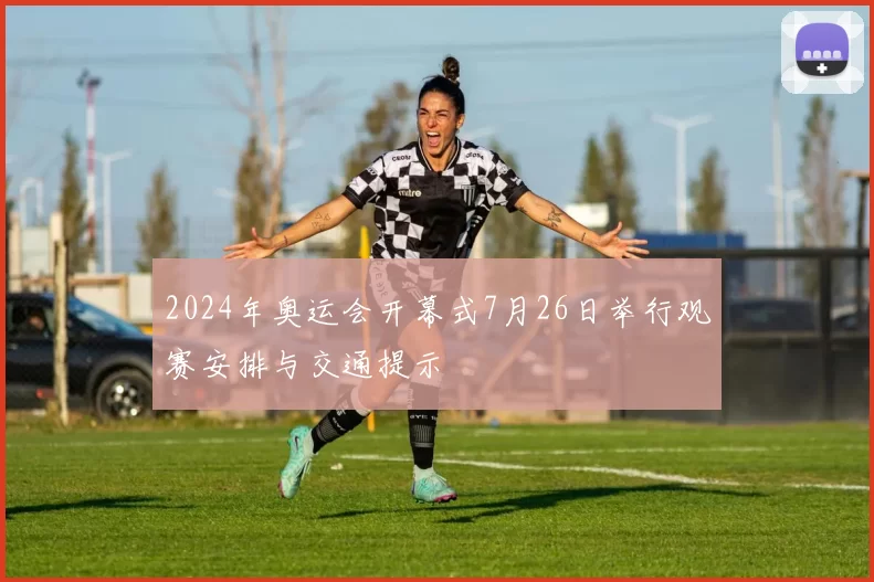 2024年奥运会开幕式7月26日举行观赛安排与交通提示