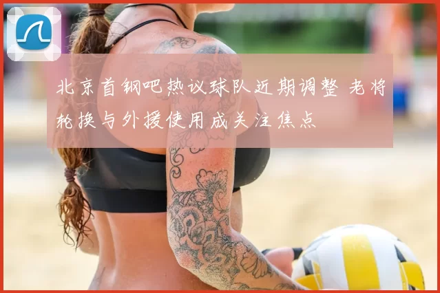 北京首钢吧热议球队近期调整 老将轮换与外援使用成关注焦点