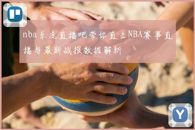 nba乐虎直播吧带你直击NBA赛事直播与最新战报数据解析