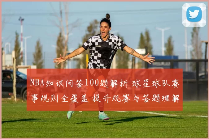 NBA知识问答100题解析 球星球队赛事规则全覆盖 提升观赛与答题理解