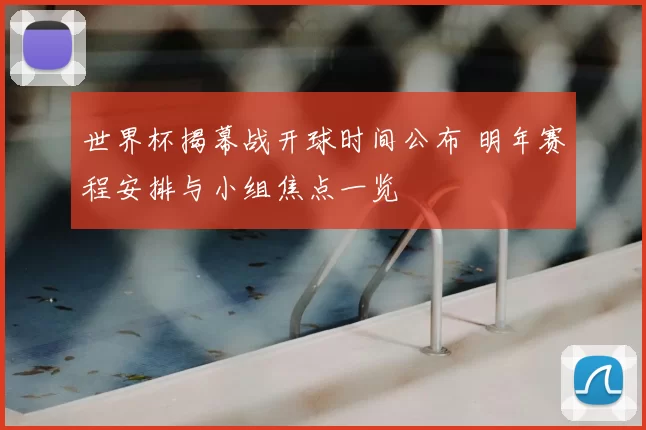 世界杯揭幕战开球时间公布 明年赛程安排与小组焦点一览