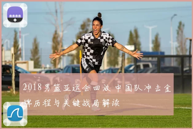 2018男篮亚运会回放 中国队冲击金牌历程与关键战局解读