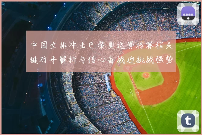 中国女排冲击巴黎奥运资格赛程关键对手解析与信心备战迎挑战强势