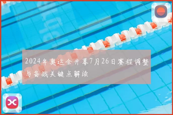2024年奥运会开幕7月26日赛程调整与备战关键点解读