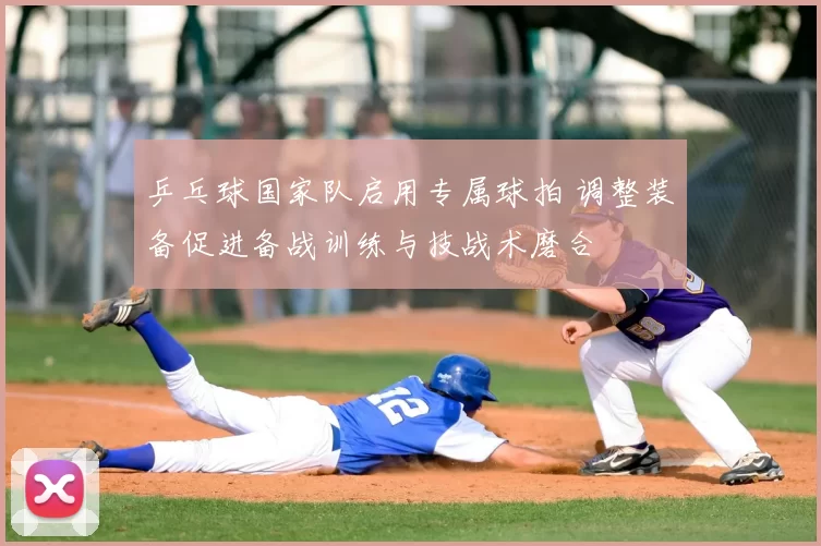 乒乓球国家队启用专属球拍 调整装备促进备战训练与技战术磨合