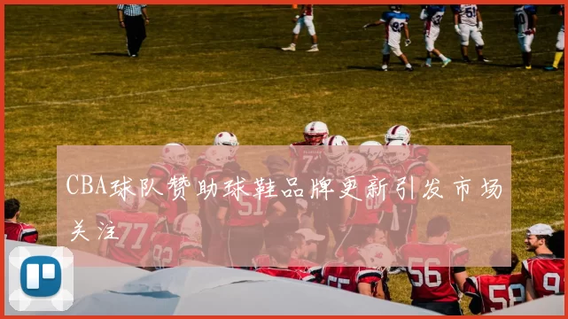 CBA球队赞助球鞋品牌更新引发市场关注