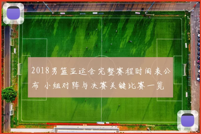 2018男篮亚运会完整赛程时间表公布 小组对阵与决赛关键比赛一览