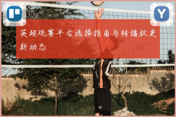 英超观赛平台选择指南与转播权更新动态