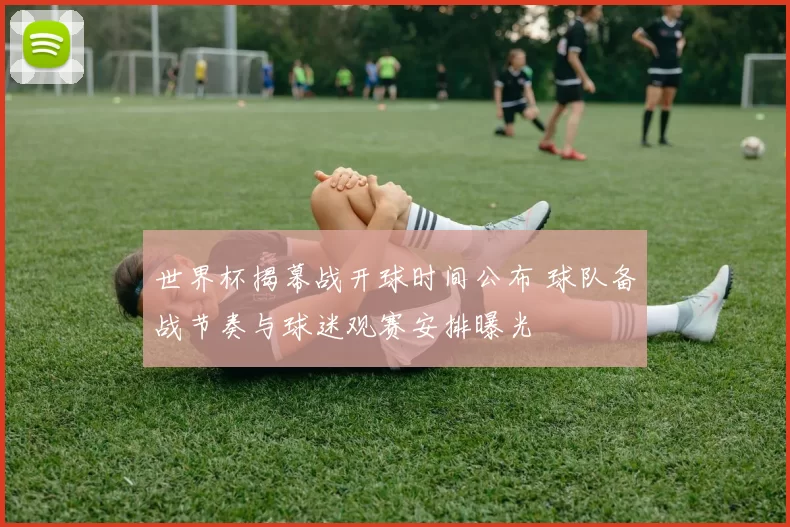 世界杯揭幕战开球时间公布 球队备战节奏与球迷观赛安排曝光