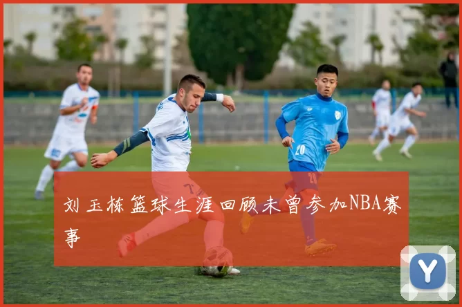 刘玉栋篮球生涯回顾未曾参加NBA赛事