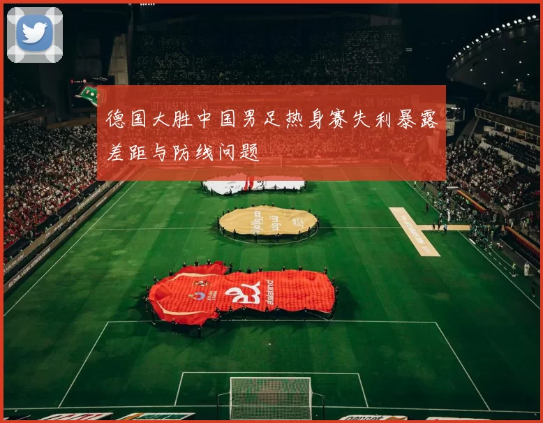 德国大胜中国男足热身赛失利暴露差距与防线问题