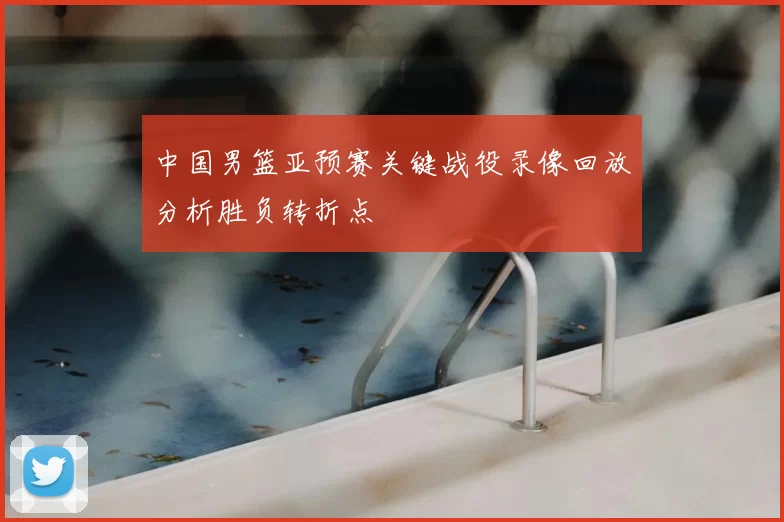 中国男篮亚预赛关键战役录像回放分析胜负转折点