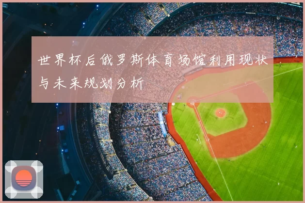 世界杯后俄罗斯体育场馆利用现状与未来规划分析