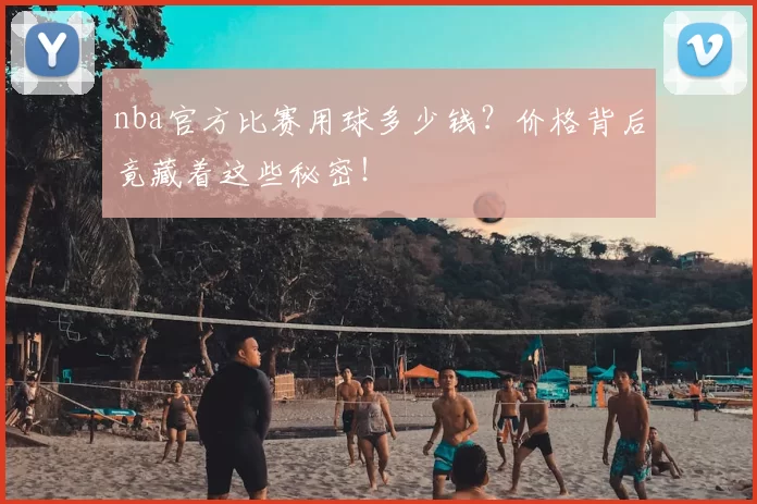 nba官方比赛用球多少钱？价格背后竟藏着这些秘密！