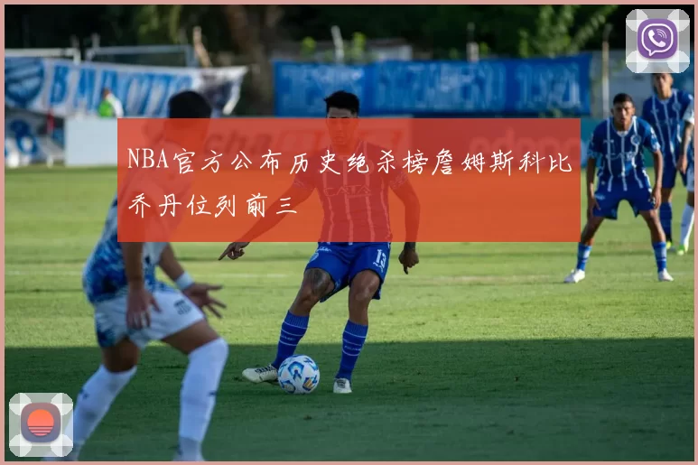 NBA官方公布历史绝杀榜詹姆斯科比乔丹位列前三